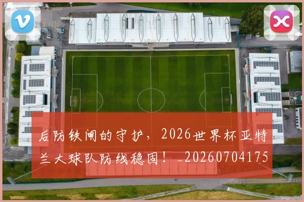 后防铁闸的守护,2026世界杯亚特兰大球队防线稳固!_20260704175232