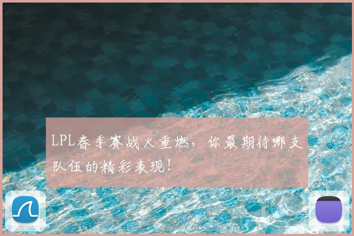 LPL春季赛战火重燃，你最期待哪支队伍的精彩表现！