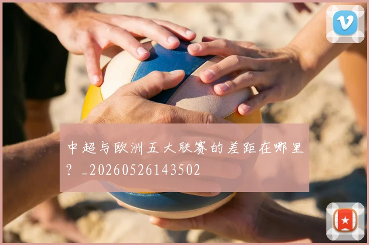 中超与欧洲五大联赛的差距在哪里？_20260526143502