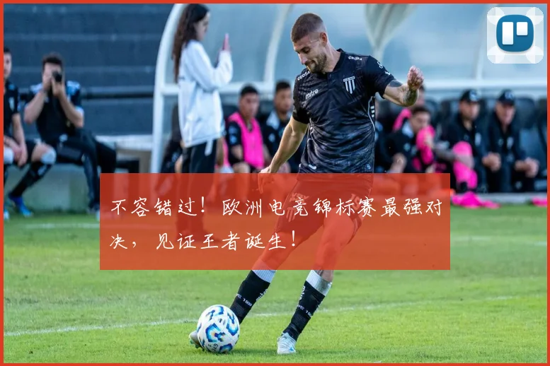 不容错过！欧洲电竞锦标赛最强对决，见证王者诞生！