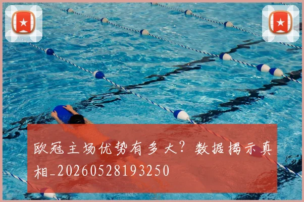 欧冠主场优势有多大？数据揭示真相_20260528193250