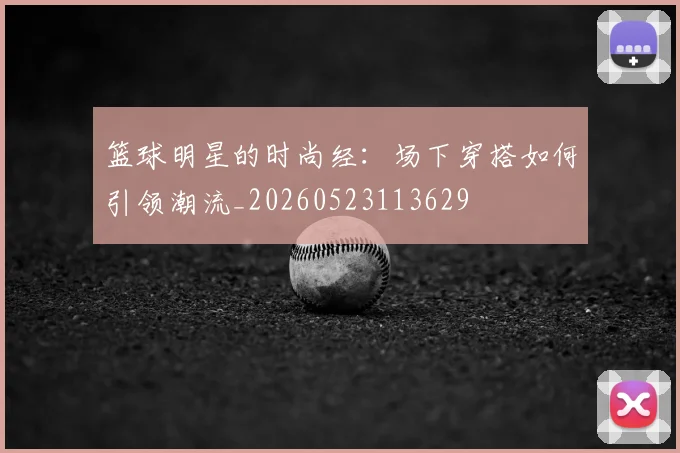 篮球明星的时尚经：场下穿搭如何引领潮流_20260523113629