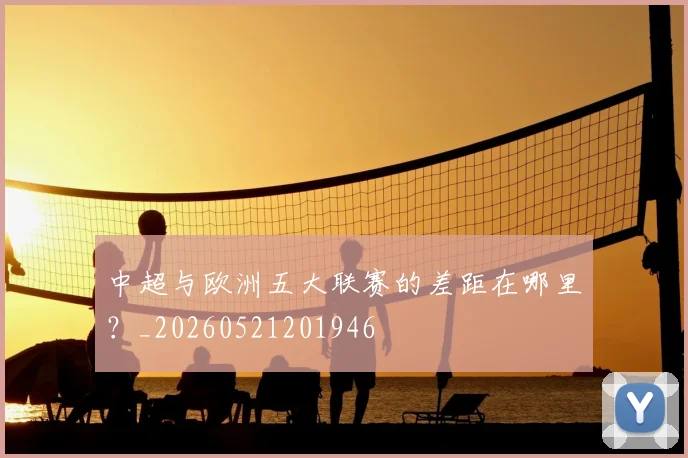中超与欧洲五大联赛的差距在哪里？_20260521201946