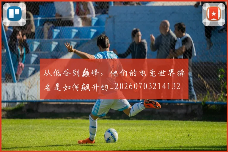 从低谷到巅峰，他们的电竞世界排名是如何飙升的_20260703214132