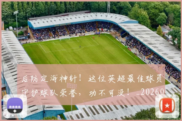 后防定海神针！这位英超最佳球员守护球队荣誉，功不可没！_20260704175232