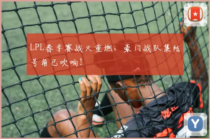 LPL春季赛战火重燃，豪门战队集结号角已吹响！