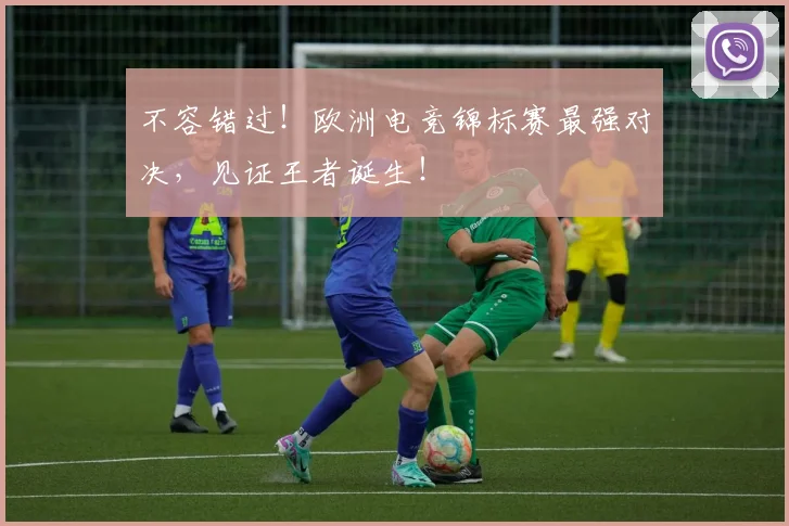 不容错过！欧洲电竞锦标赛最强对决，见证王者诞生！