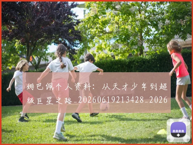 姆巴佩个人资料：从天才少年到超级巨星之路_20260619213428_20260707023511