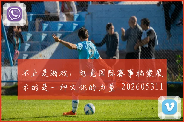 不止是游戏，电竞国际赛事档案展示的是一种文化的力量_20260531151333