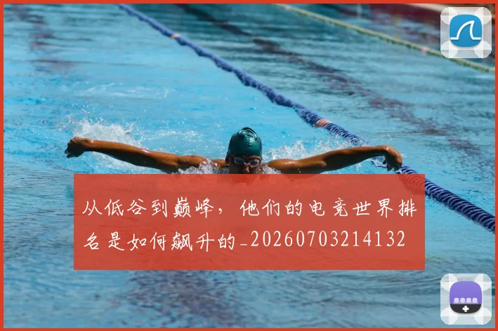从低谷到巅峰,他们的电竞世界排名是如何飙升的_20260703214132