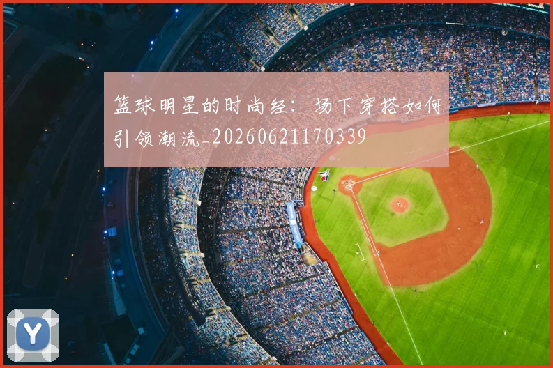 篮球明星的时尚经:场下穿搭如何引领潮流_20260621170339