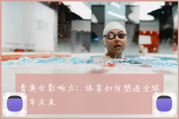 青奥会影响力：体育如何塑造全球青年未来