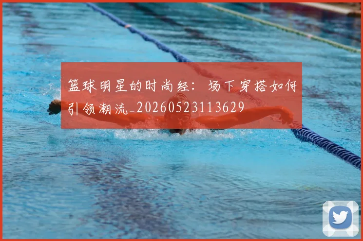 篮球明星的时尚经：场下穿搭如何引领潮流_20260523113629