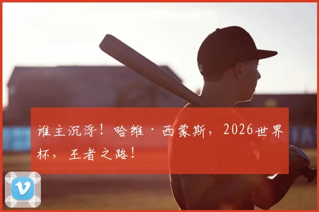 谁主沉浮！哈维·西蒙斯，2026世界杯，王者之路！