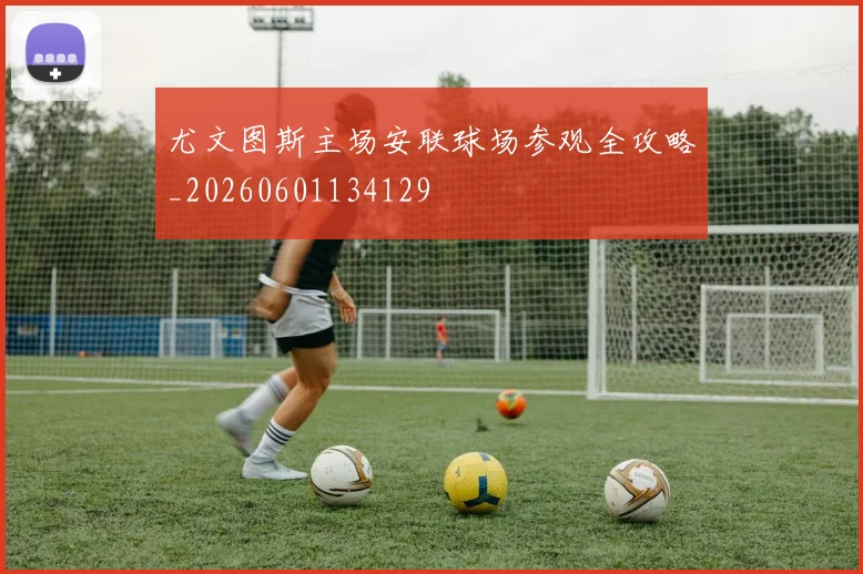 尤文图斯主场安联球场参观全攻略_20260601134129