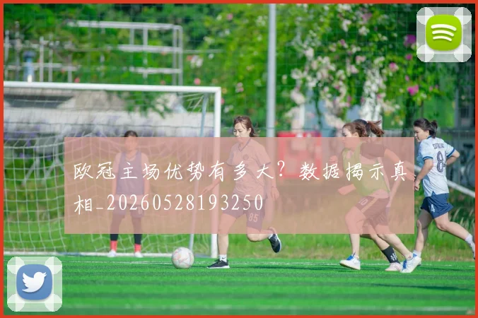 欧冠主场优势有多大?数据揭示真相_20260528193250