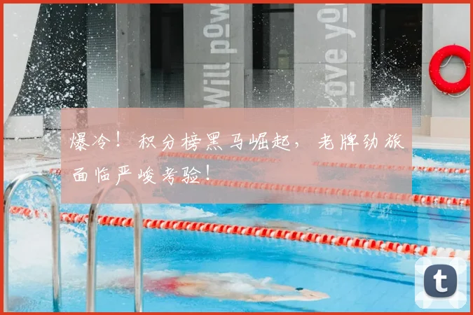 爆冷！积分榜黑马崛起，老牌劲旅面临严峻考验！