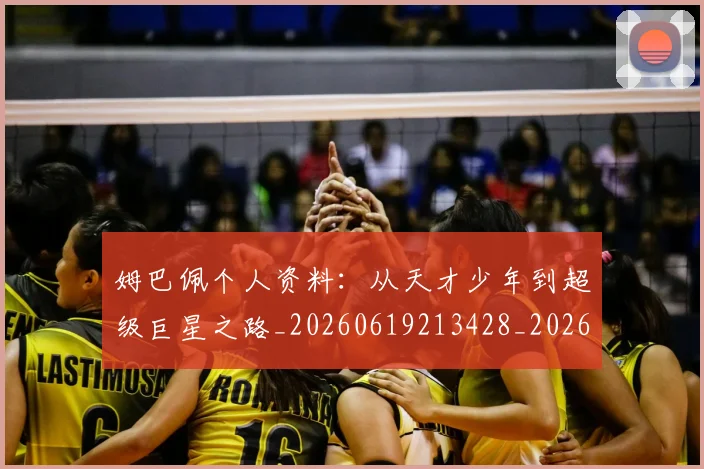 姆巴佩个人资料：从天才少年到超级巨星之路_20260619213428_20260707023511