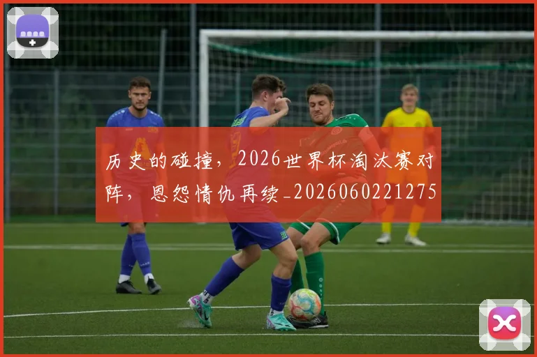 历史的碰撞,2026世界杯淘汰赛对阵,恩怨情仇再续_20260602212750