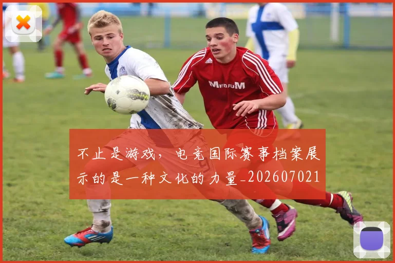 不止是游戏，电竞国际赛事档案展示的是一种文化的力量_20260702175124