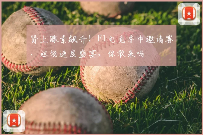 肾上腺素飙升！F1电竞季中邀请赛，这场速度盛宴，你敢来吗