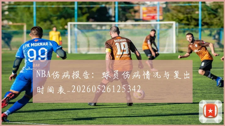 NBA伤病报告:球员伤病情况与复出时间表_20260526125342