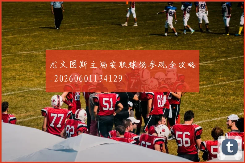 尤文图斯主场安联球场参观全攻略_20260601134129