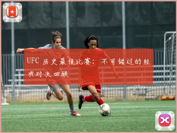 UFC 历史最佳比赛:不可错过的经典对决回顾