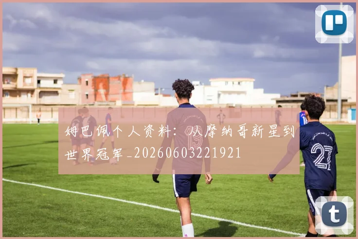 姆巴佩个人资料：从摩纳哥新星到世界冠军_20260603221921
