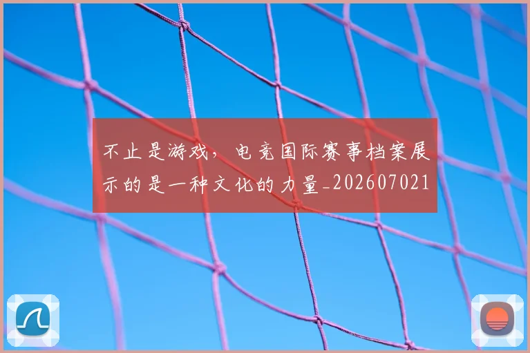 不止是游戏，电竞国际赛事档案展示的是一种文化的力量_20260702175124