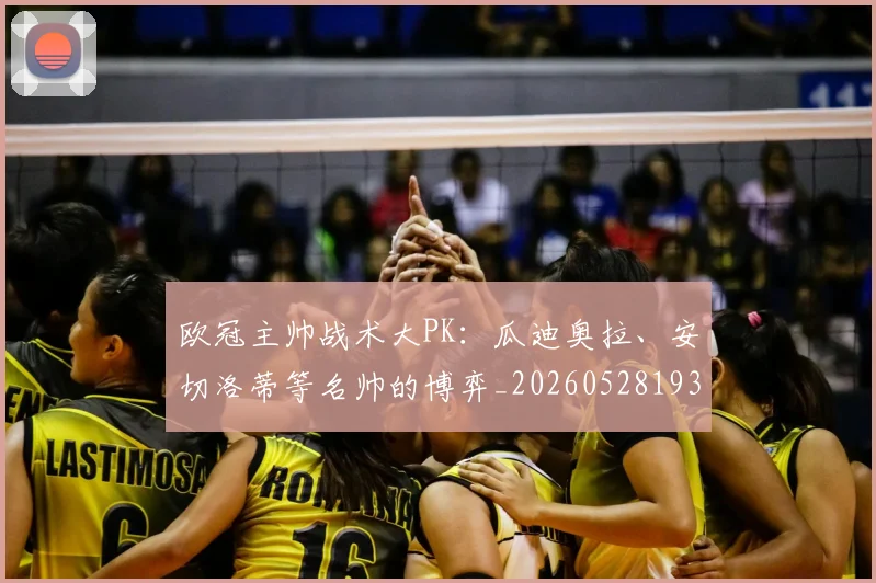 欧冠主帅战术大PK：瓜迪奥拉、安切洛蒂等名帅的博弈_20260528193250